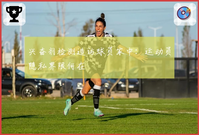 兴奋剂检测造访球员家中：运动员隐私界限何在