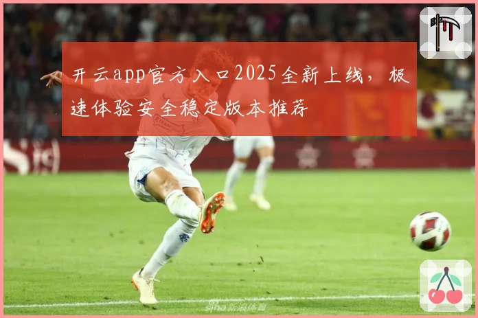 开云app官方入口2025全新上线,极速体验安全稳定版本推荐