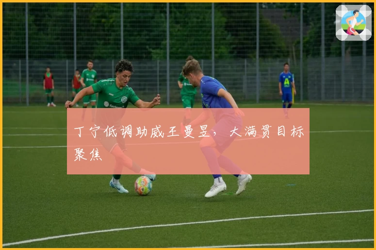 丁宁低调助威王曼昱，大满贯目标聚焦