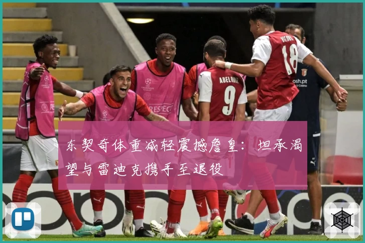 东契奇体重减轻震撼詹皇：坦承渴望与雷迪克携手至退役