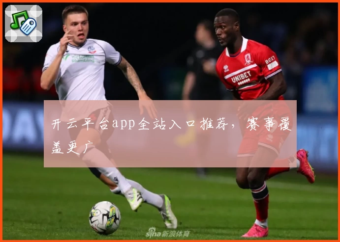 开云平台app全站入口推荐，赛事覆盖更广