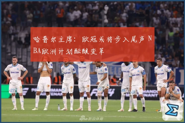 哈普尔主席：欧冠或将步入尾声 NBA欧洲计划酝酿变革