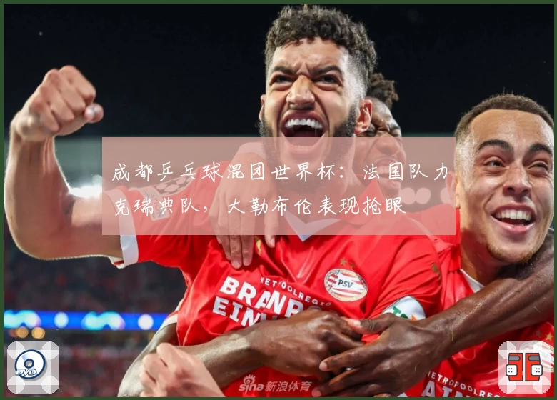 成都乒乓球混团世界杯：法国队力克瑞典队，大勒布伦表现抢眼