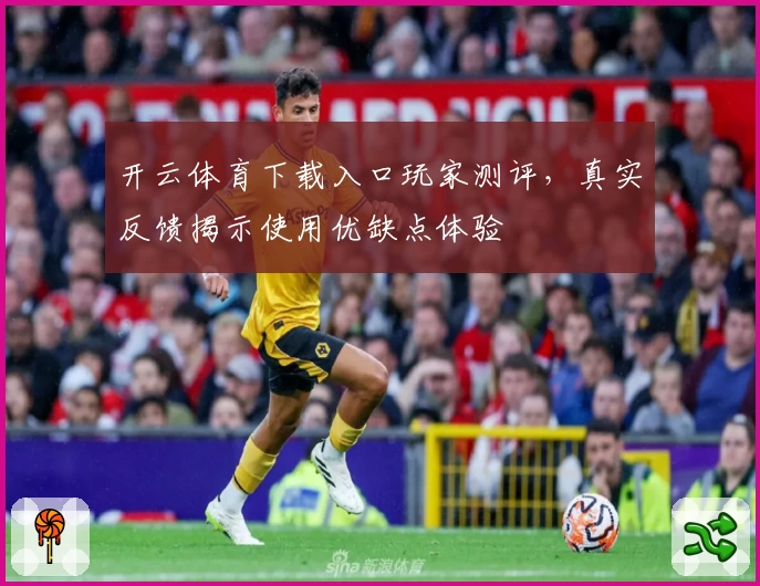 开云体育下载入口玩家测评，真实反馈揭示使用优缺点体验