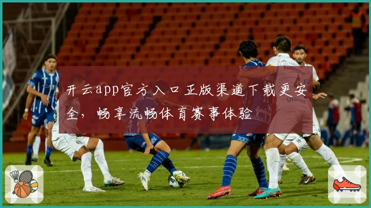 开云app官方入口正版渠道下载更安全，畅享流畅体育赛事体验