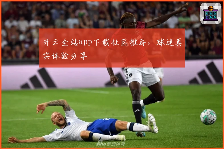 开云全站app下载社区推荐，球迷真实体验分享