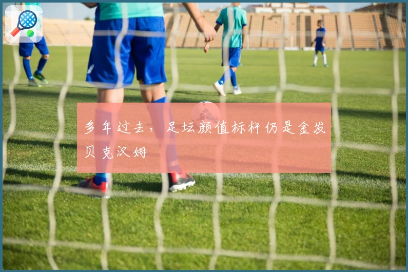 多年过去，足坛颜值标杆仍是金发贝克汉姆