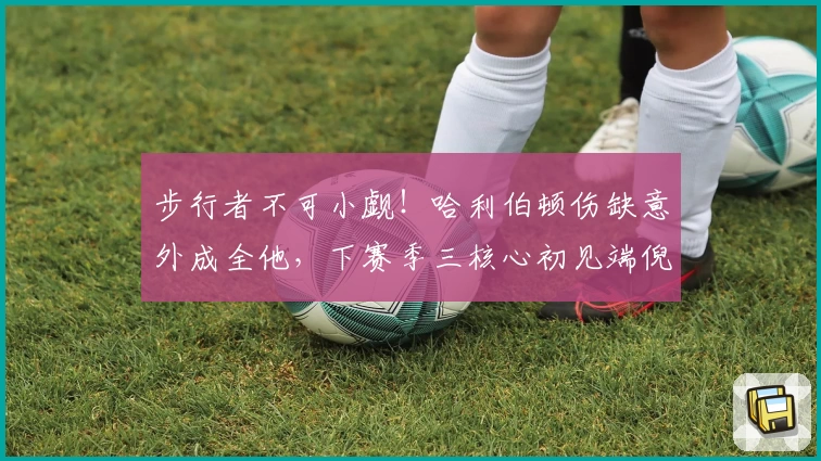 步行者不可小觑！哈利伯顿伤缺意外成全他，下赛季三核心初见端倪