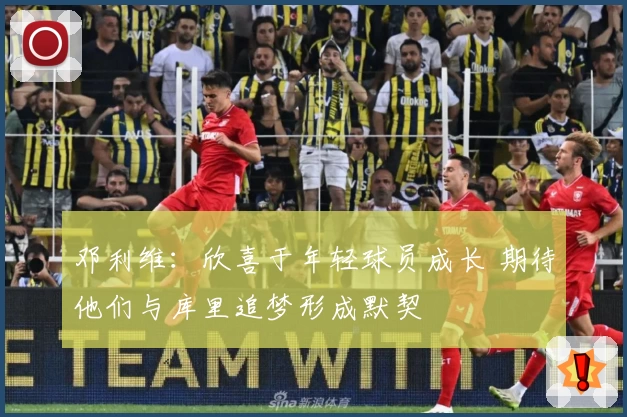 邓利维：欣喜于年轻球员成长 期待他们与库里追梦形成默契