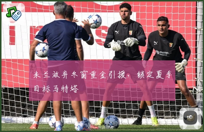 米兰放弃冬窗重金引援，锁定夏季目标马特塔