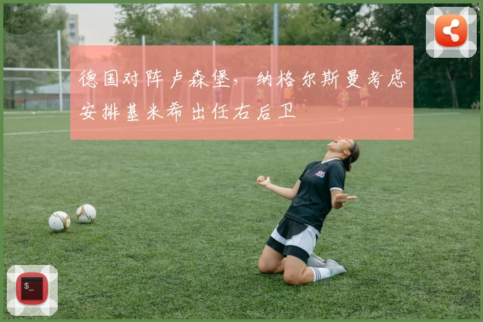 德国对阵卢森堡,纳格尔斯曼考虑安排基米希出任右后卫