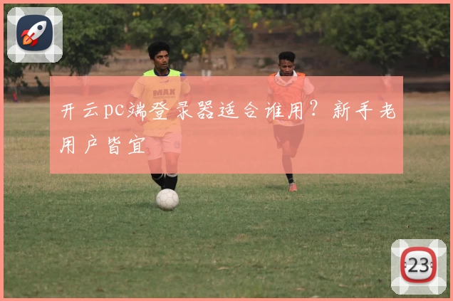 开云pc端登录器适合谁用？新手老用户皆宜