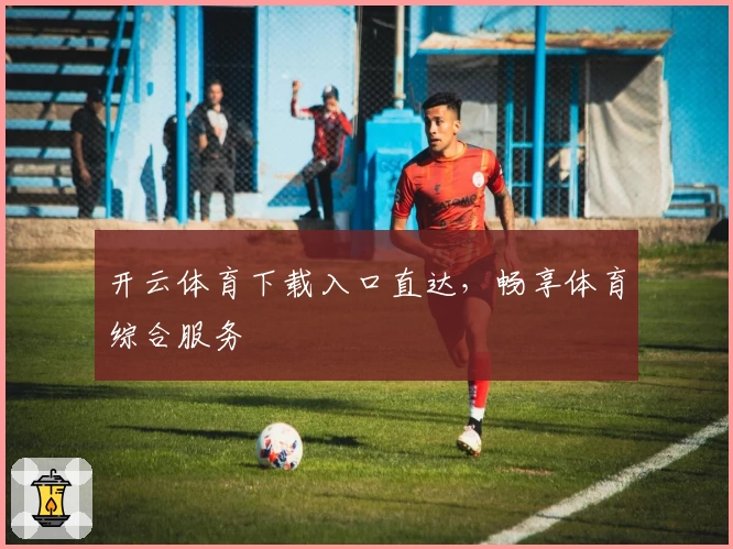 开云体育下载入口直达，畅享体育综合服务