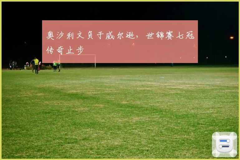 奥沙利文负于威尔逊，世锦赛七冠传奇止步