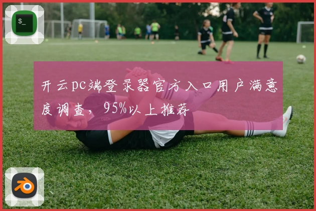 开云pc端登录器官方入口用户满意度调查，95%以上推荐