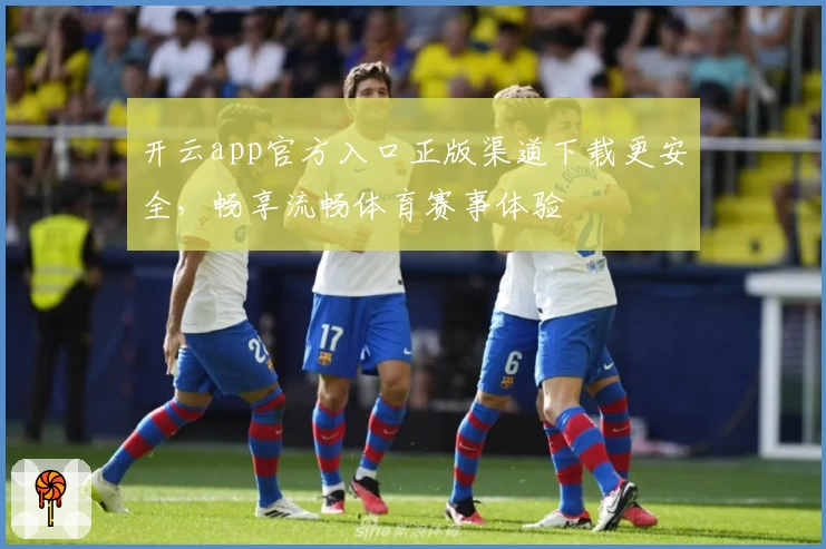 开云app官方入口正版渠道下载更安全，畅享流畅体育赛事体验