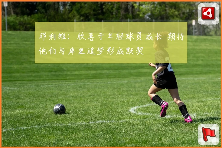 邓利维：欣喜于年轻球员成长 期待他们与库里追梦形成默契