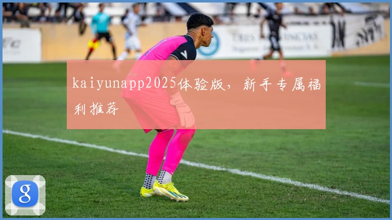 kaiyunapp2025体验版，新手专属福利推荐