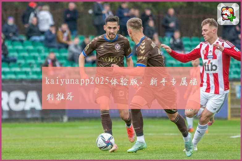 kaiyunapp2025体验版，新手专属福利推荐