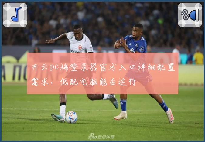 开云pc端登录器官方入口详细配置需求,低配电脑能否运行