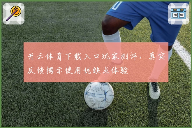 开云体育下载入口玩家测评，真实反馈揭示使用优缺点体验